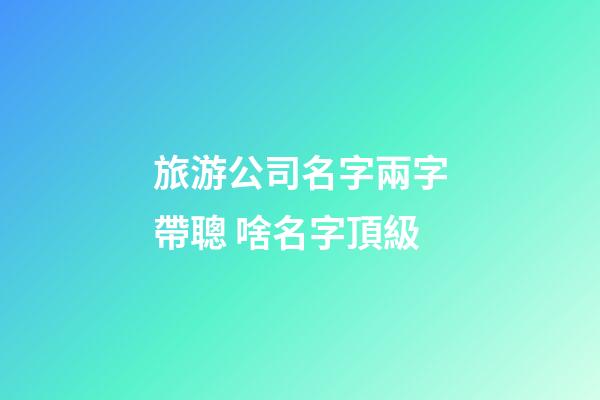 旅游公司名字兩字帶聰 啥名字頂級-第1張-公司起名-玄機派